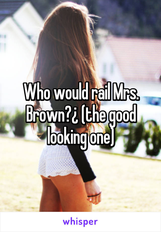 Who would rail Mrs. Brown?¿ (the good looking one)