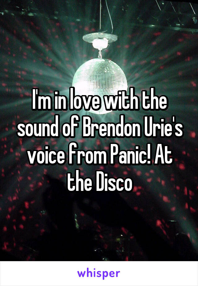 I'm in love with the sound of Brendon Urie's voice from Panic! At the Disco