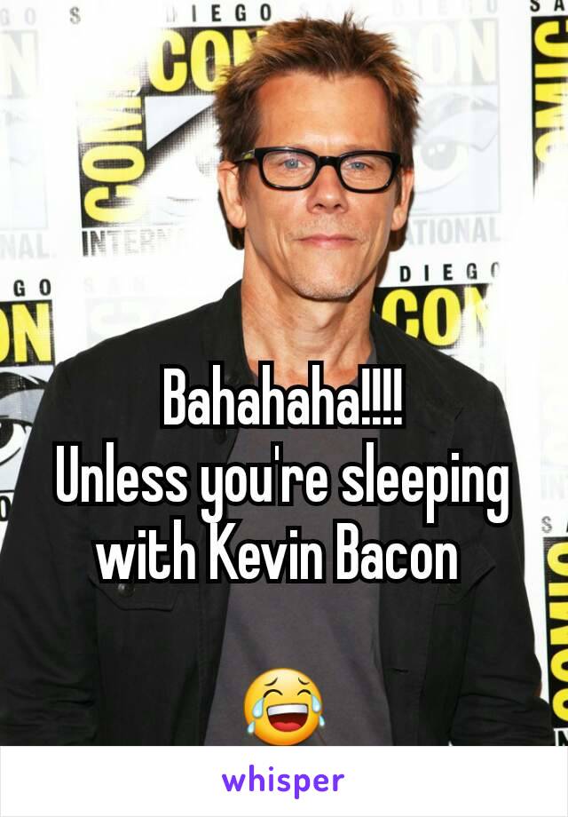 Bahahaha!!!!
Unless you're sleeping with Kevin Bacon 

😂