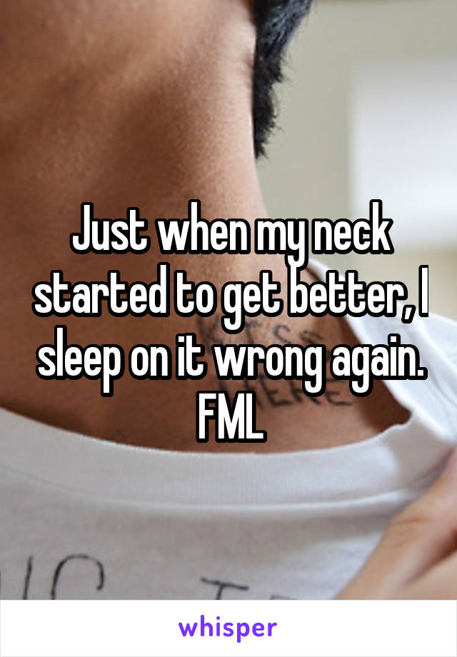 Just when my neck started to get better, I sleep on it wrong again. FML