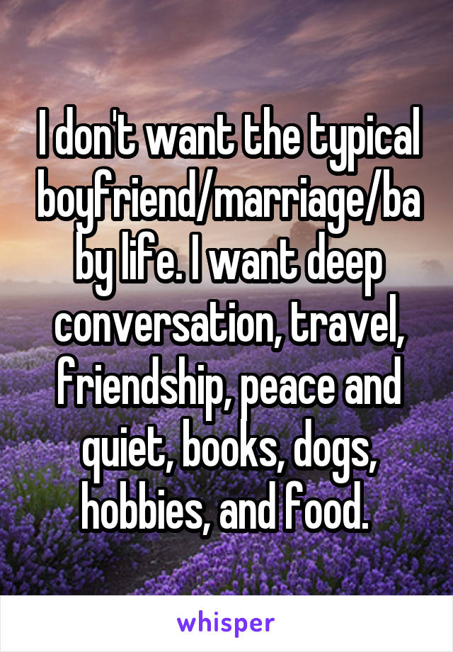 I don't want the typical boyfriend/marriage/baby life. I want deep conversation, travel, friendship, peace and quiet, books, dogs, hobbies, and food. 