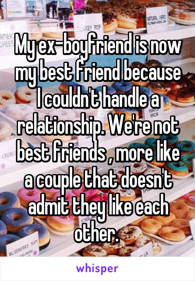 My ex-boyfriend is now my best friend because I couldn't handle a relationship. We're not best friends , more like a couple that doesn't admit they like each other. 