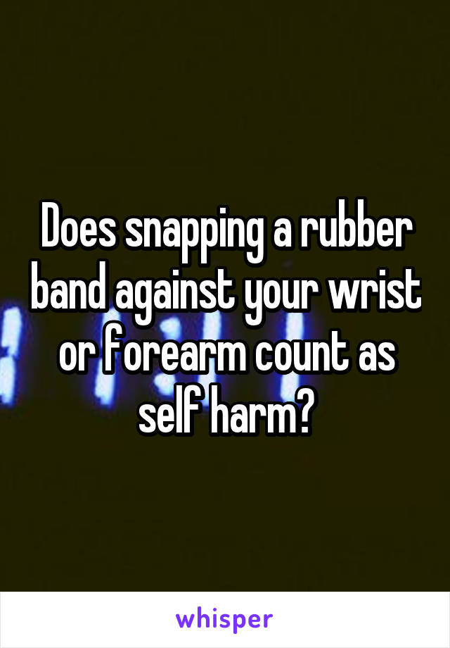 Does snapping a rubber band against your wrist or forearm count as self harm?