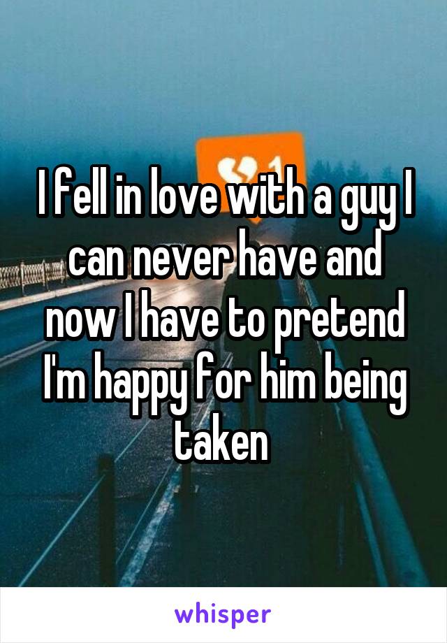 I fell in love with a guy I can never have and now I have to pretend I'm happy for him being taken 