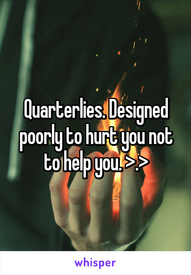 Quarterlies. Designed poorly to hurt you not to help you. >.>