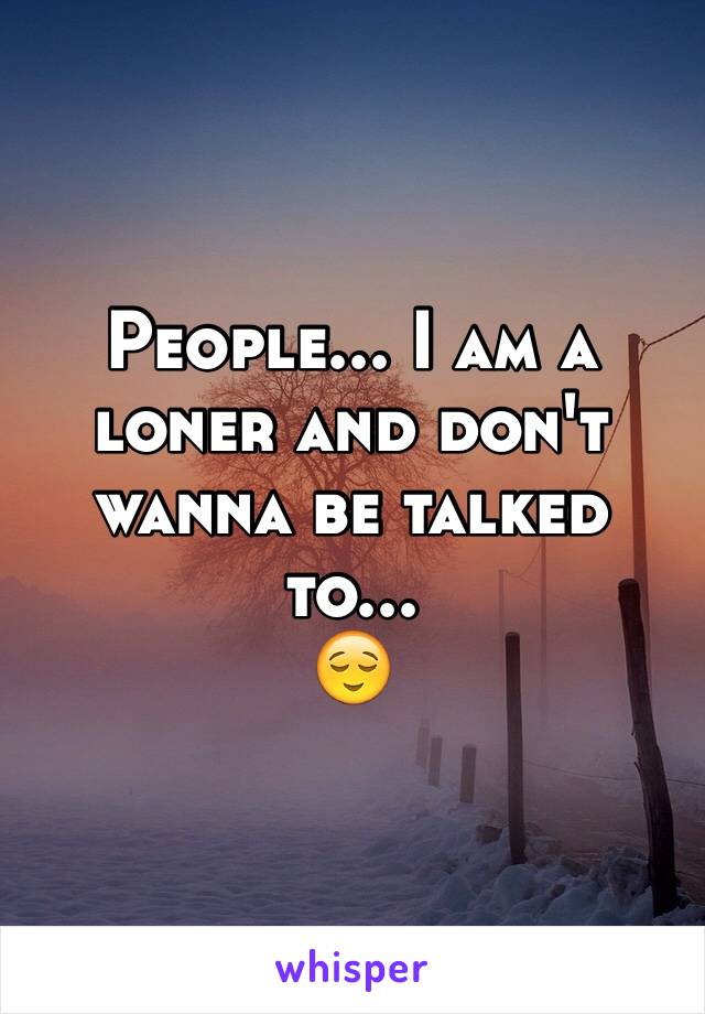 People... I am a loner and don't wanna be talked to...
😌