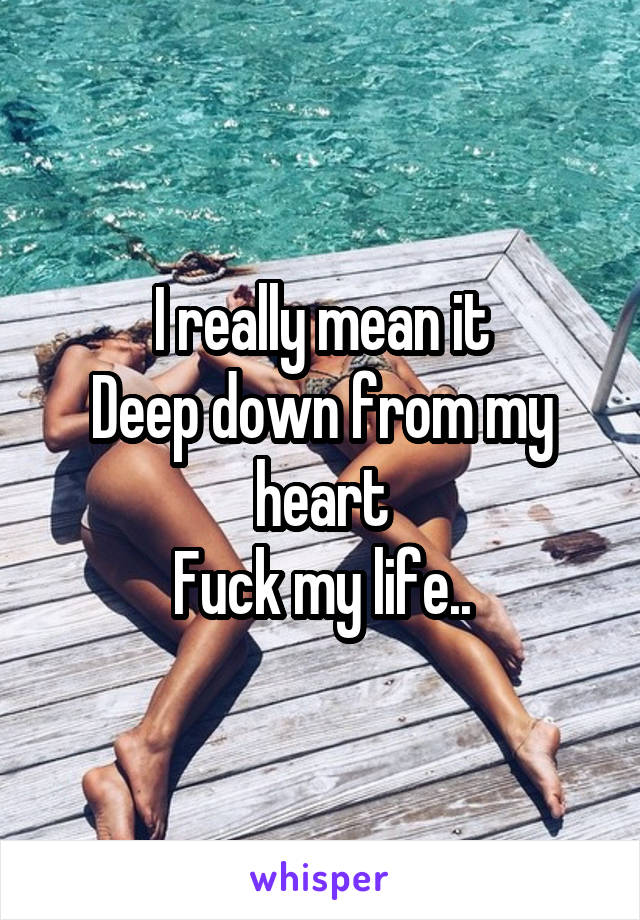 I really mean it
Deep down from my heart
Fuck my life..