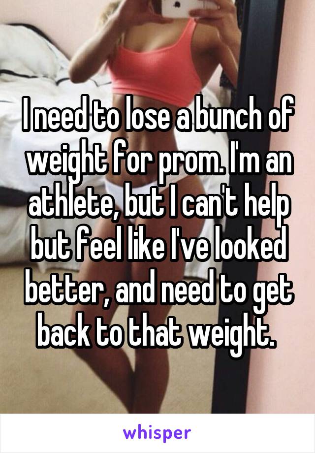 I need to lose a bunch of weight for prom. I'm an athlete, but I can't help but feel like I've looked better, and need to get back to that weight. 