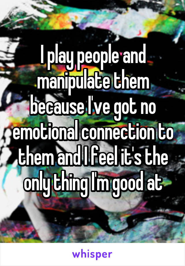 I play people and manipulate them because I've got no emotional connection to them and I feel it's the only thing I'm good at
