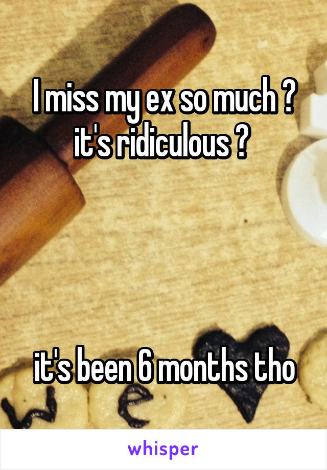 I miss my ex so much 💔 it's ridiculous 😔 




it's been 6 months tho