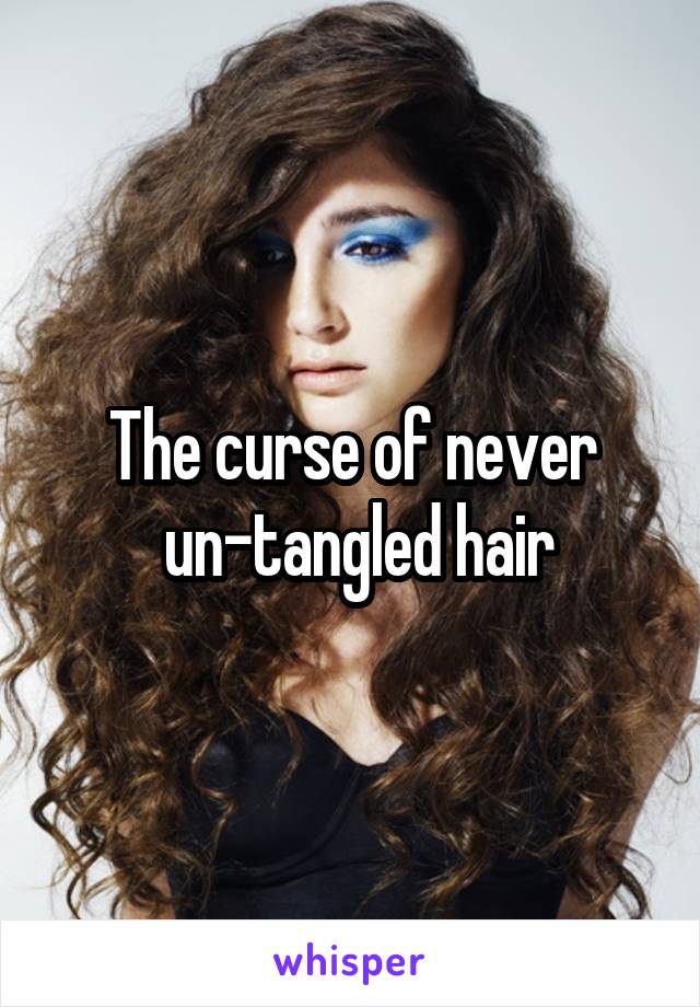 The curse of never
 un-tangled hair