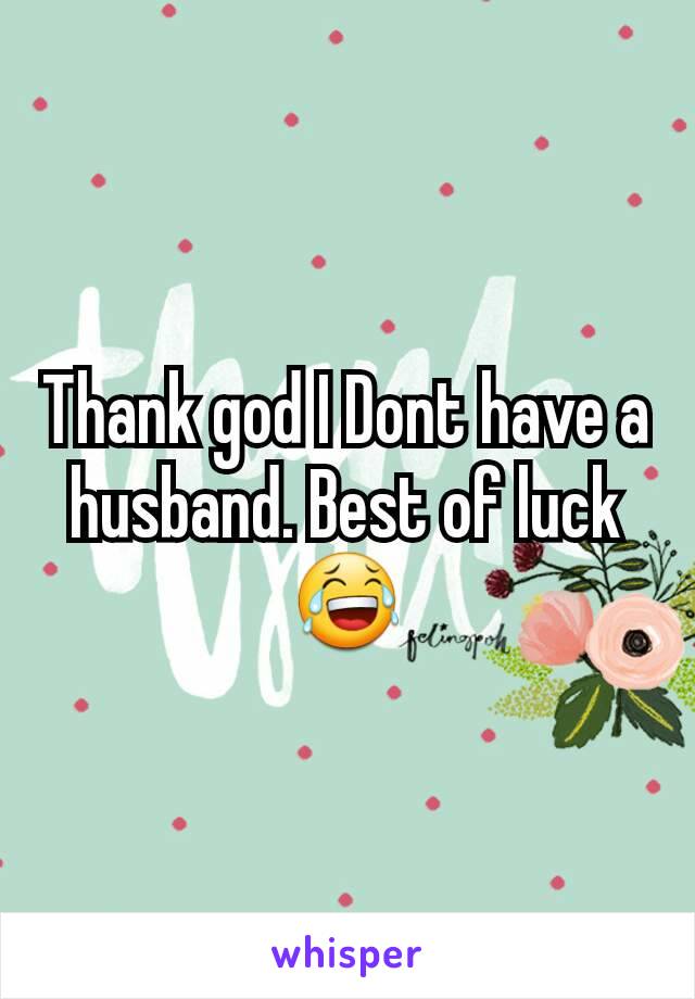 Thank god I Dont have a husband. Best of luck 😂