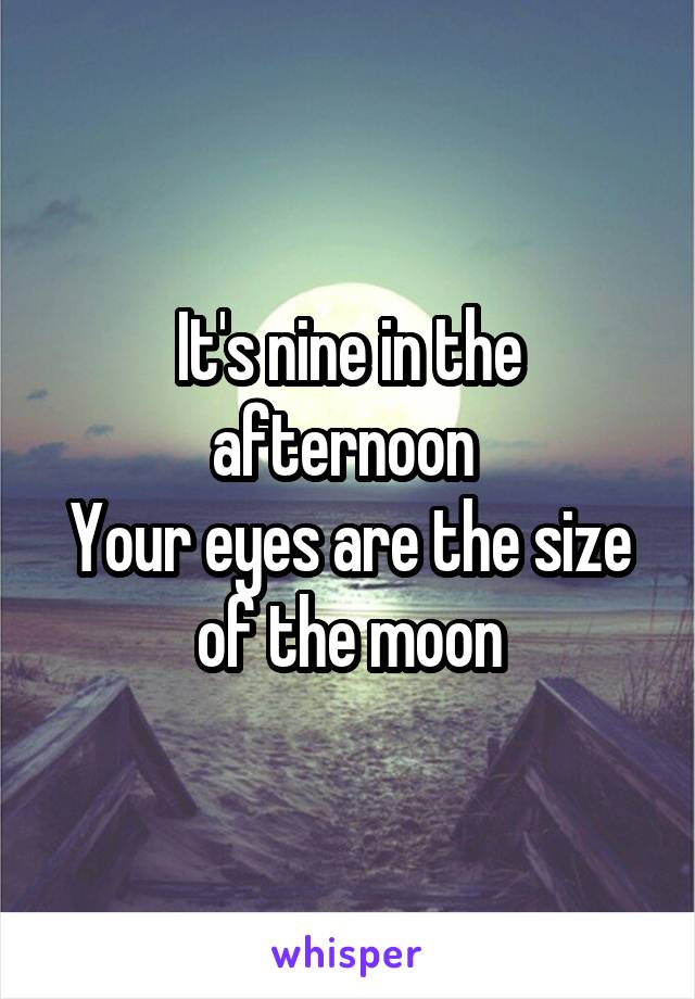 It's nine in the afternoon 
Your eyes are the size of the moon