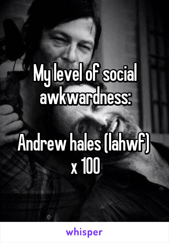 My level of social awkwardness:

Andrew hales (lahwf) 
x 100