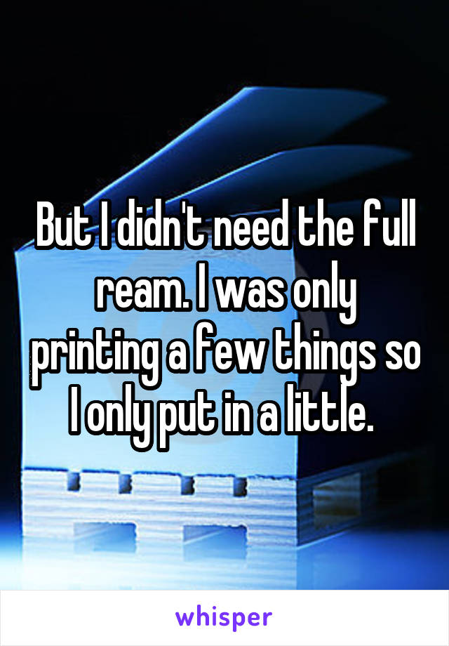 But I didn't need the full ream. I was only printing a few things so I only put in a little. 