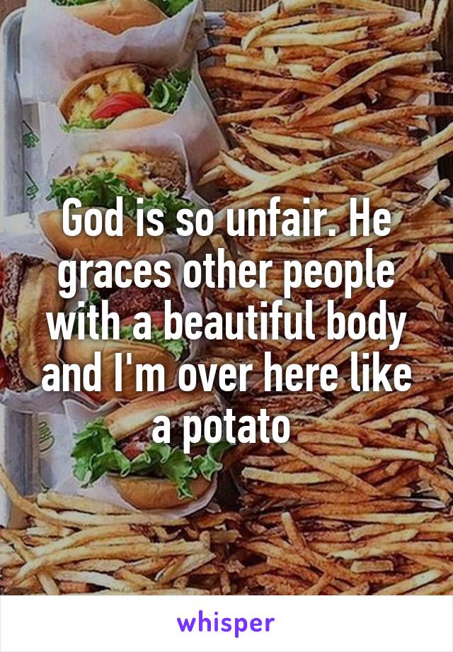 God is so unfair. He graces other people with a beautiful body and I'm over here like a potato 