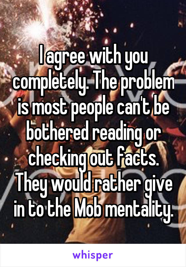 I agree with you completely. The problem is most people can't be bothered reading or checking out facts. They would rather give in to the Mob mentality.