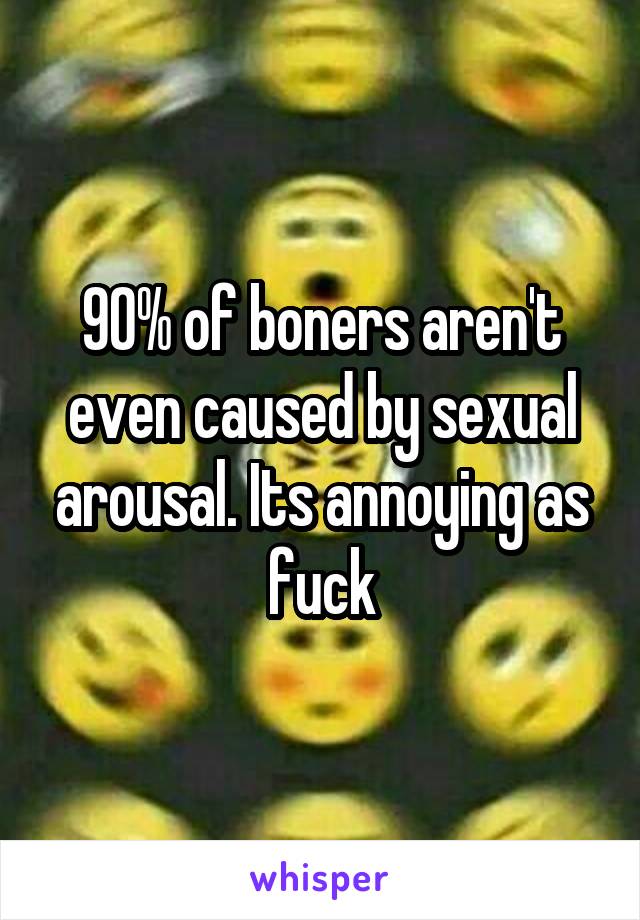 90% of boners aren't even caused by sexual arousal. Its annoying as fuck