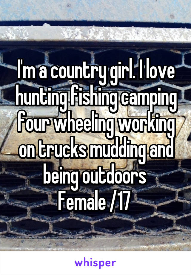 I'm a country girl. I love hunting fishing camping four wheeling working on trucks mudding and being outdoors 
Female /17 