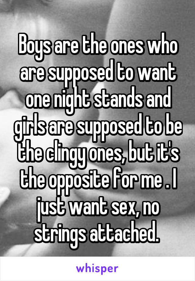 Boys are the ones who are supposed to want one night stands and girls are supposed to be the clingy ones, but it's the opposite for me . I just want sex, no strings attached. 