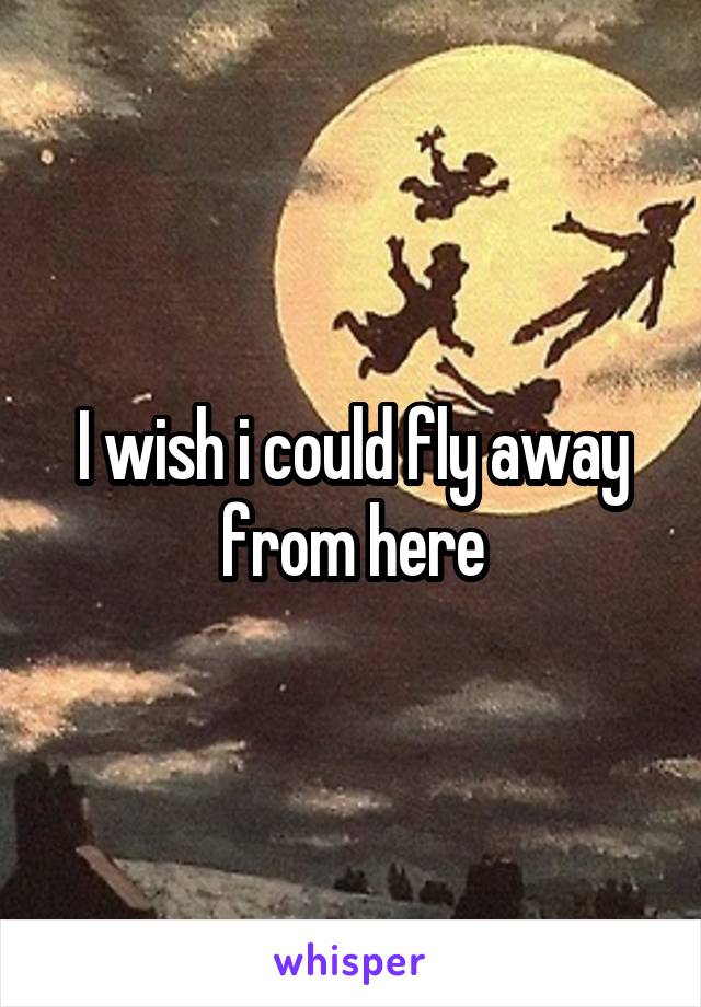 I wish i could fly away from here