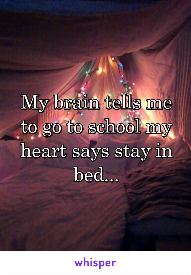 My brain tells me to go to school my heart says stay in bed...