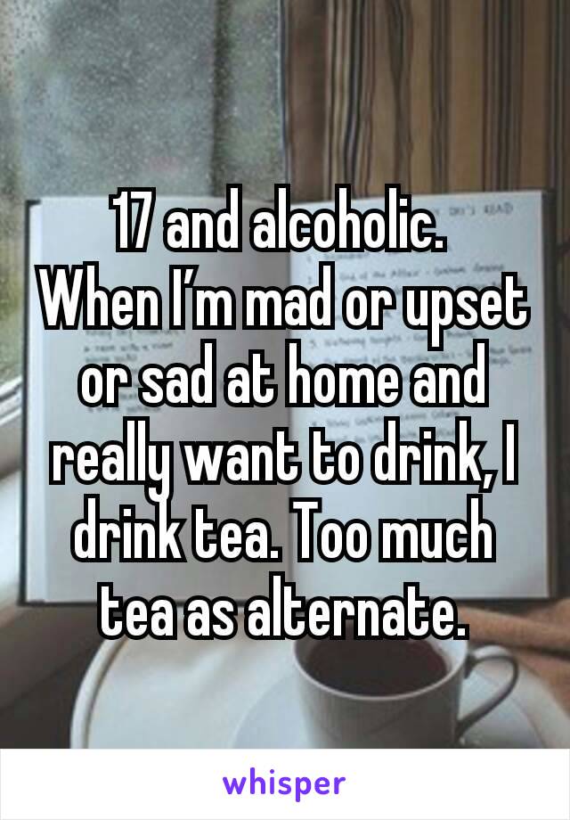 17 and alcoholic. 
When I’m mad or upset or sad at home and really want to drink, I drink tea. Too much tea as alternate.