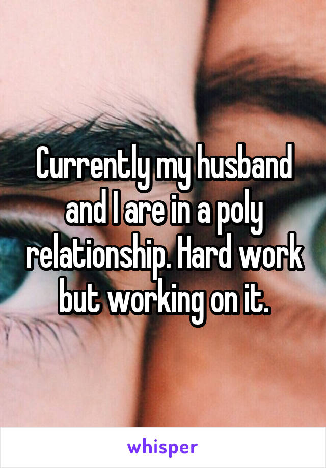 Currently my husband and I are in a poly relationship. Hard work but working on it.