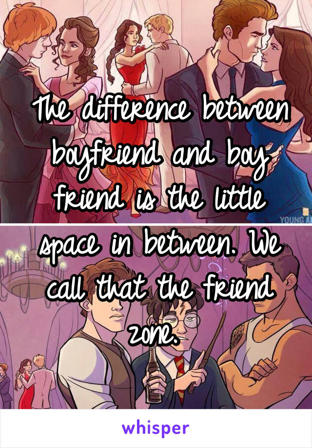 The difference between boyfriend and boy friend is the little space in between. We call that the friend zone. 