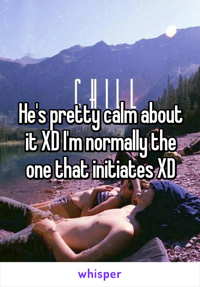 He's pretty calm about it XD I'm normally the one that initiates XD