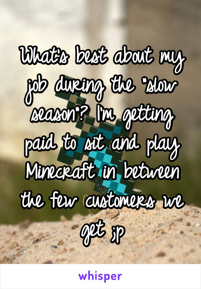 What's best about my job during the "slow season"? I'm getting paid to sit and play Minecraft in between the few customers we get ;p