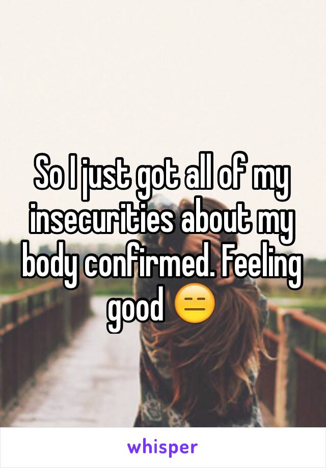 So I just got all of my insecurities about my body confirmed. Feeling good 😑