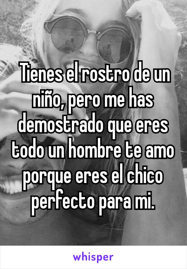  Tienes el rostro de un niño, pero me has demostrado que eres todo un hombre te amo porque eres el chico perfecto para mi.