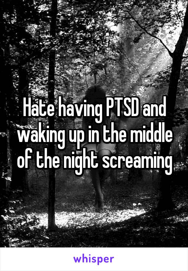 Hate having PTSD and waking up in the middle of the night screaming