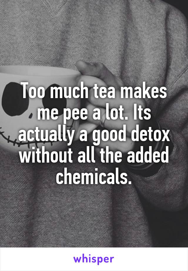 Too much tea makes me pee a lot. Its actually a good detox without all the added chemicals.