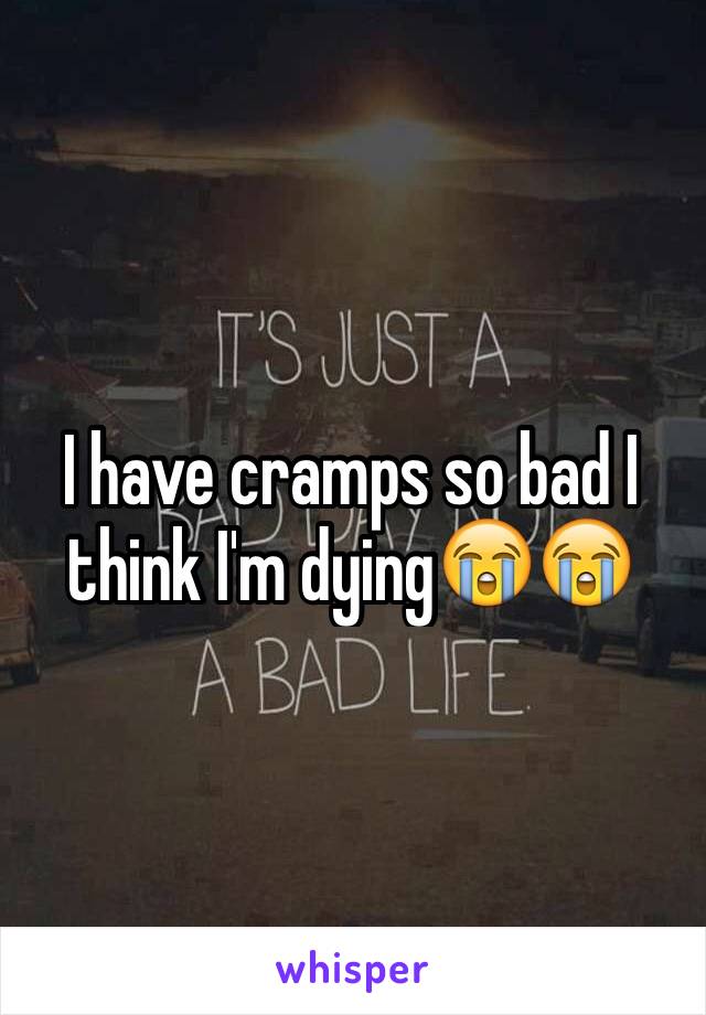 I have cramps so bad I think I'm dying😭😭