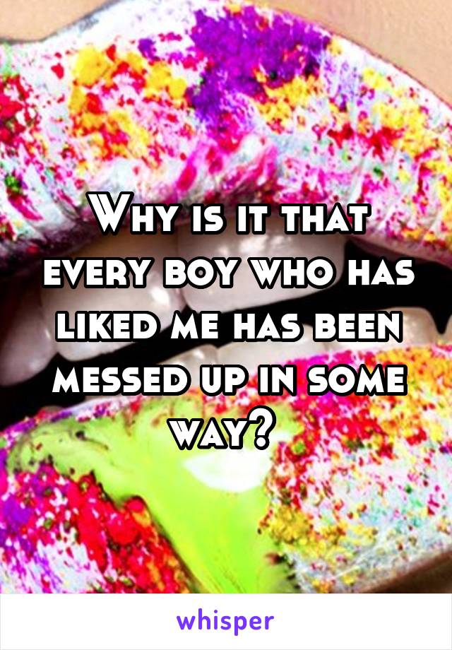 Why is it that every boy who has liked me has been messed up in some way? 