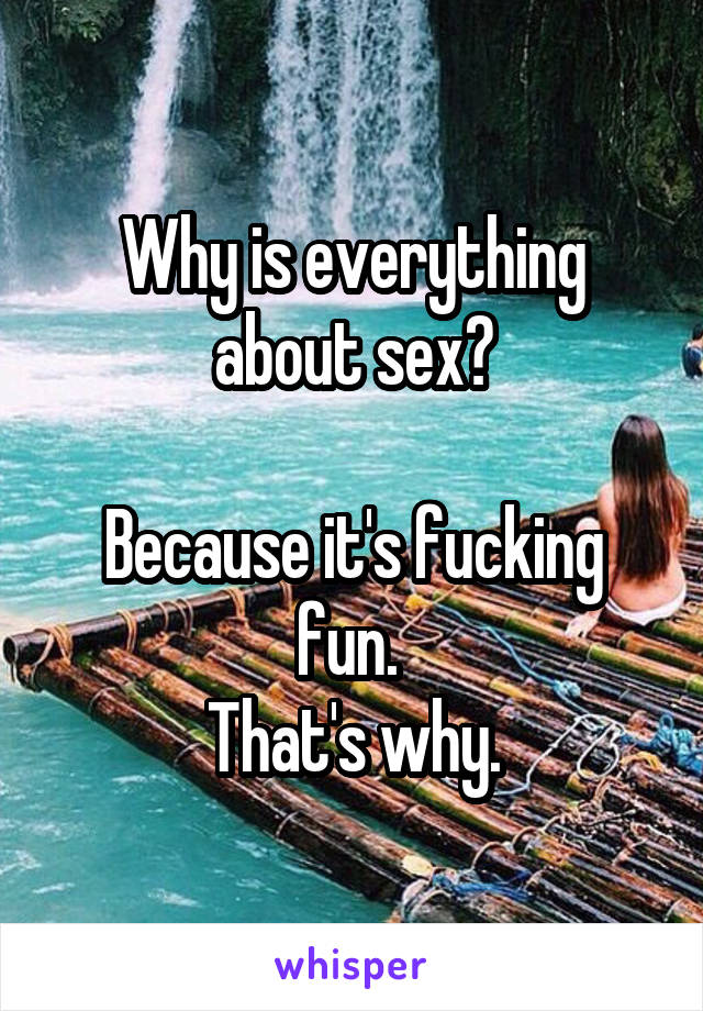 Why is everything about sex?

Because it's fucking fun. 
That's why.