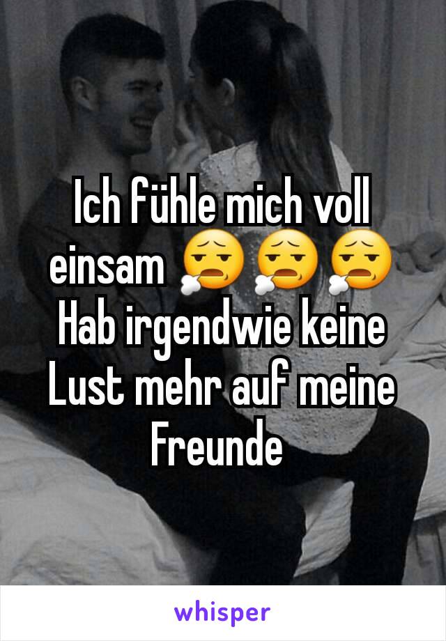 Ich fühle mich voll einsam 😧😧😧
Hab irgendwie keine Lust mehr auf meine Freunde 