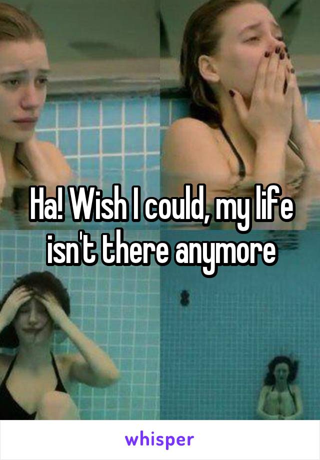 Ha! Wish I could, my life isn't there anymore