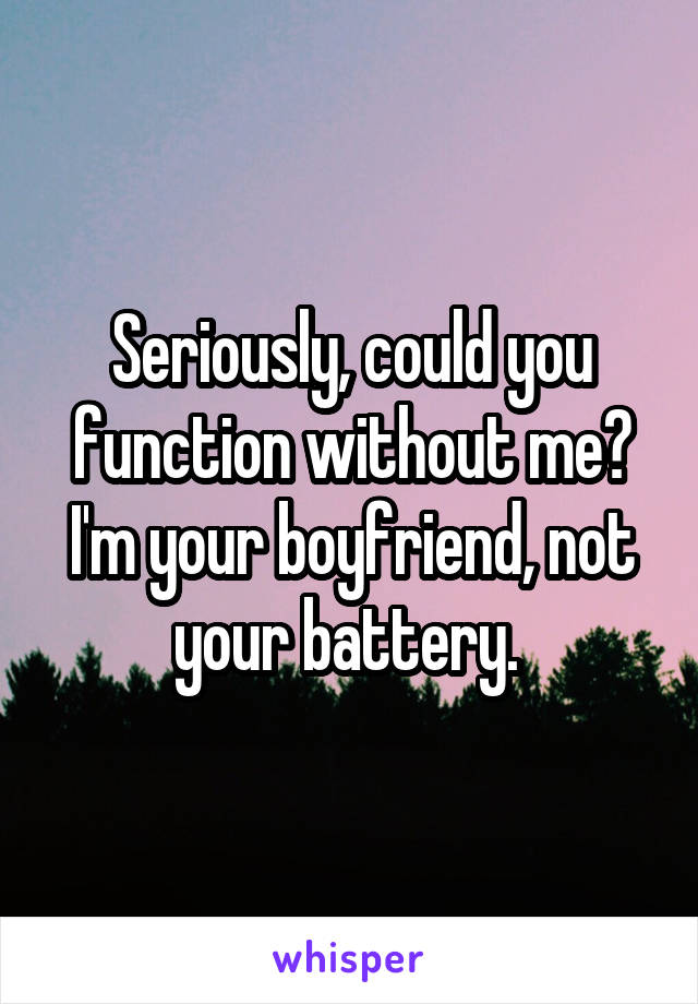 Seriously, could you function without me? I'm your boyfriend, not your battery. 