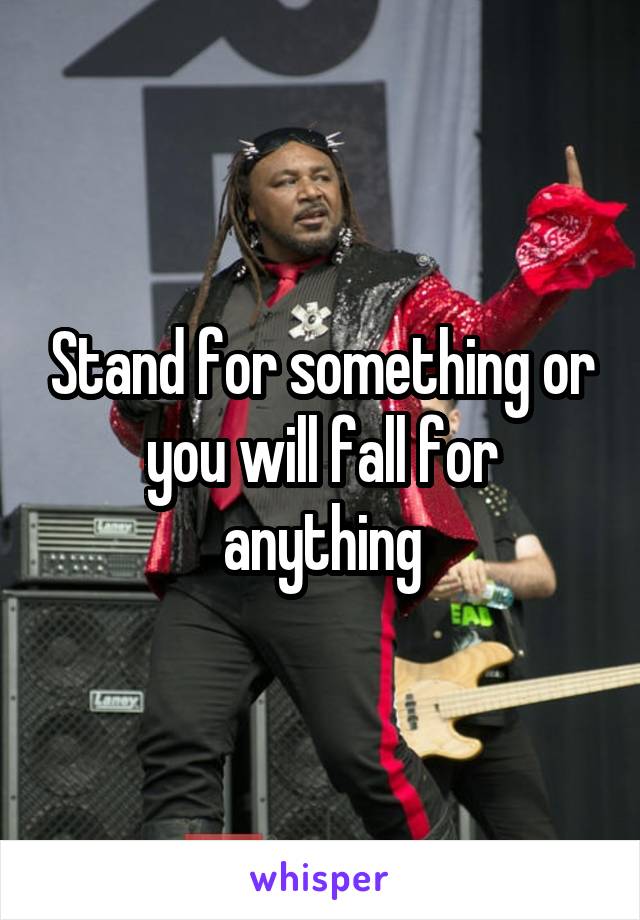 Stand for something or you will fall for anything