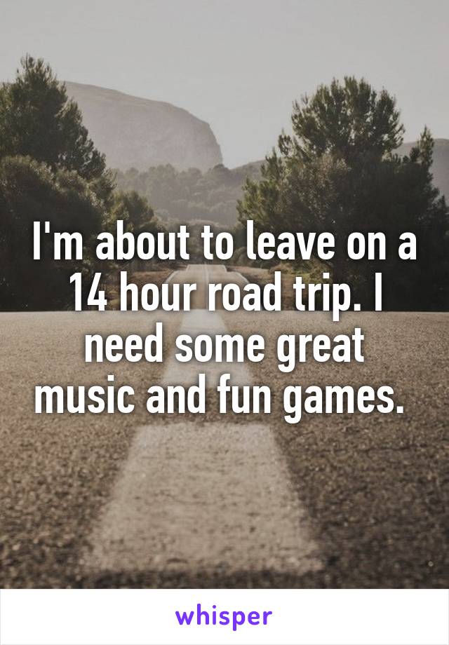 I'm about to leave on a 14 hour road trip. I need some great music and fun games. 