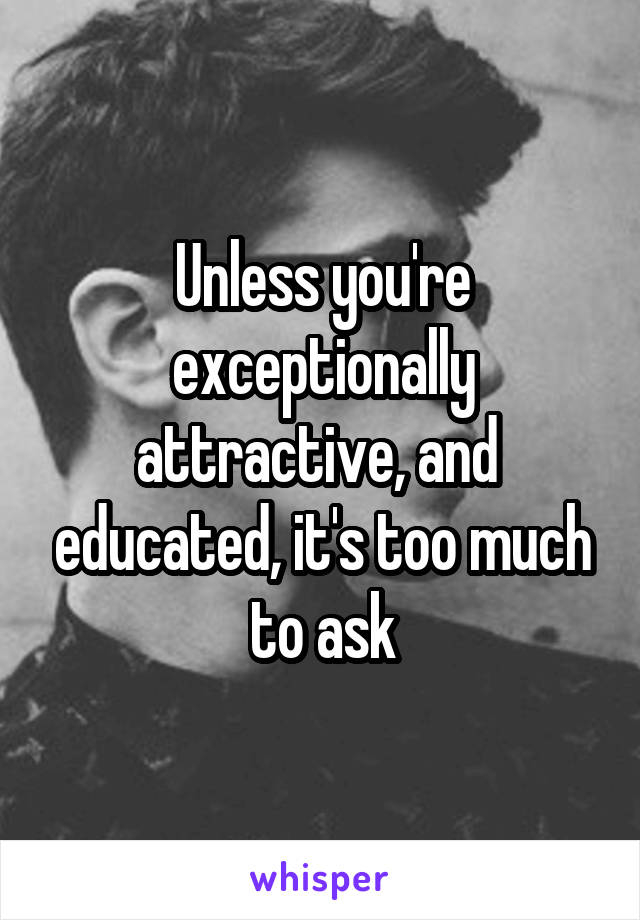 Unless you're exceptionally attractive, and  educated, it's too much to ask