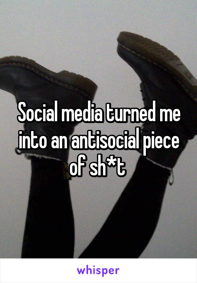 Social media turned me into an antisocial piece of sh*t 