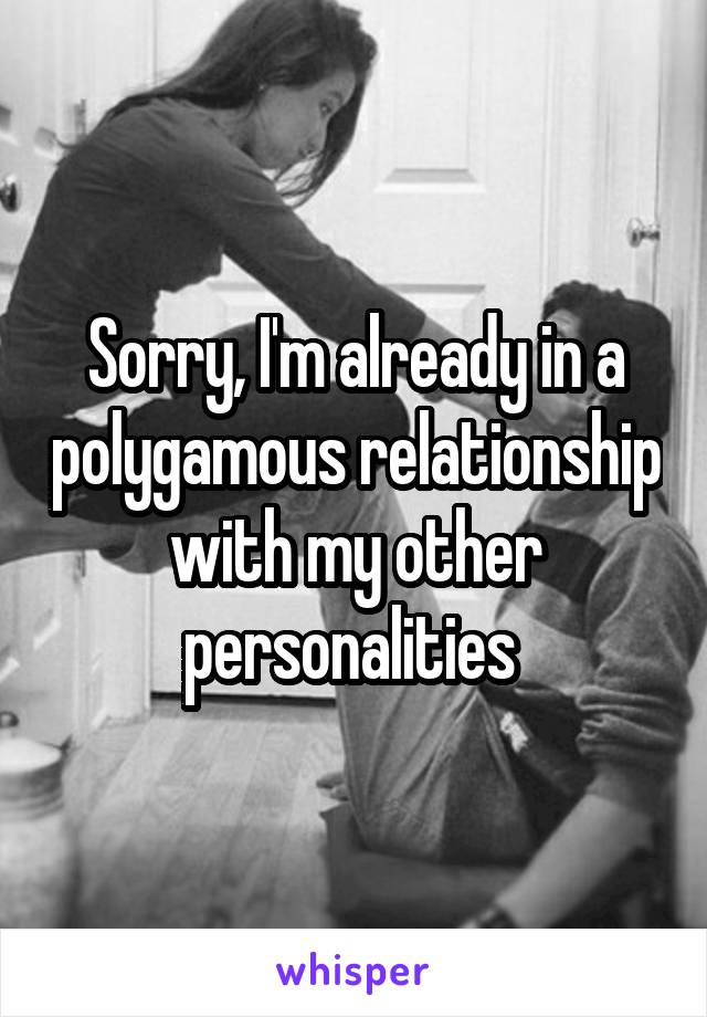 Sorry, I'm already in a polygamous relationship with my other personalities 