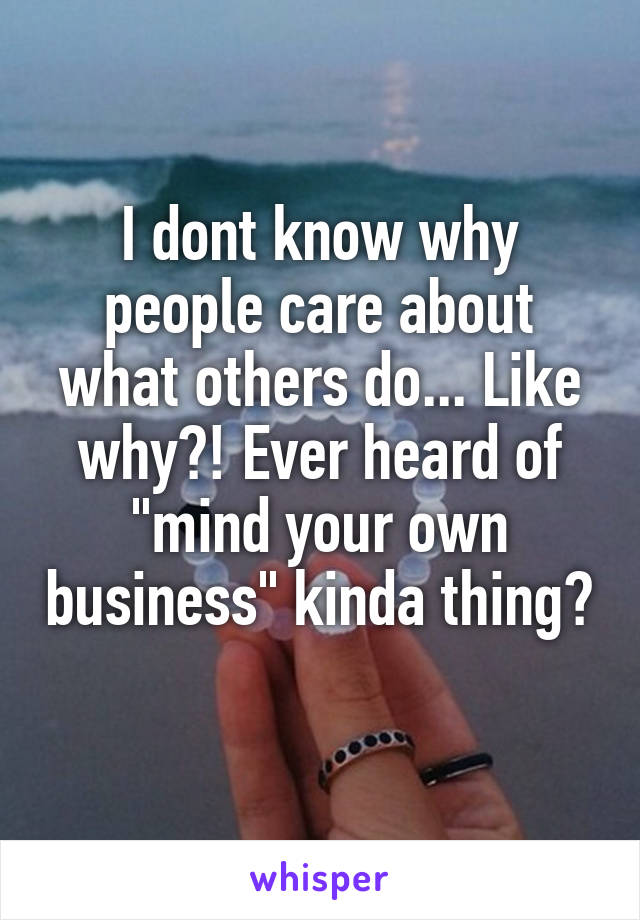 I dont know why people care about what others do... Like why?! Ever heard of "mind your own business" kinda thing? 