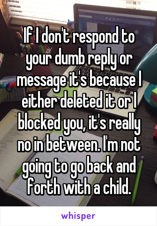 If I don't respond to your dumb reply or message it's because I either deleted it or I blocked you, it's really no in between. I'm not going to go back and forth with a child.