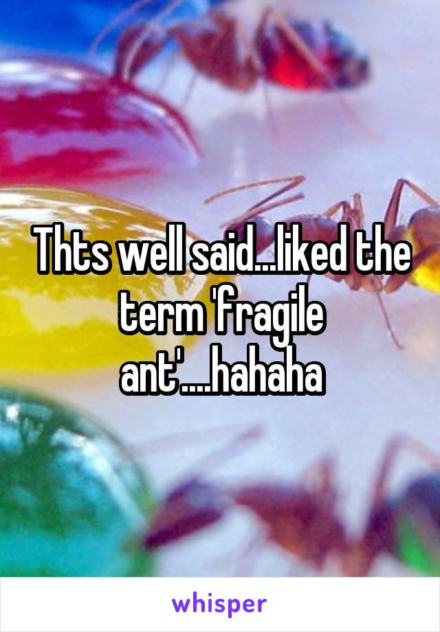 Thts well said...liked the term 'fragile ant'....hahaha