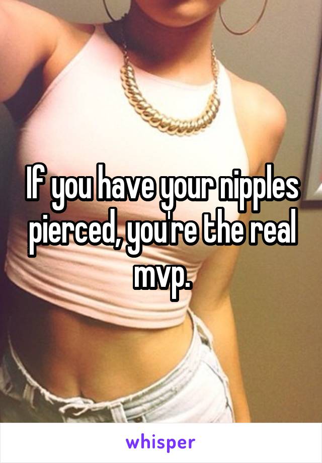 If you have your nipples pierced, you're the real mvp.